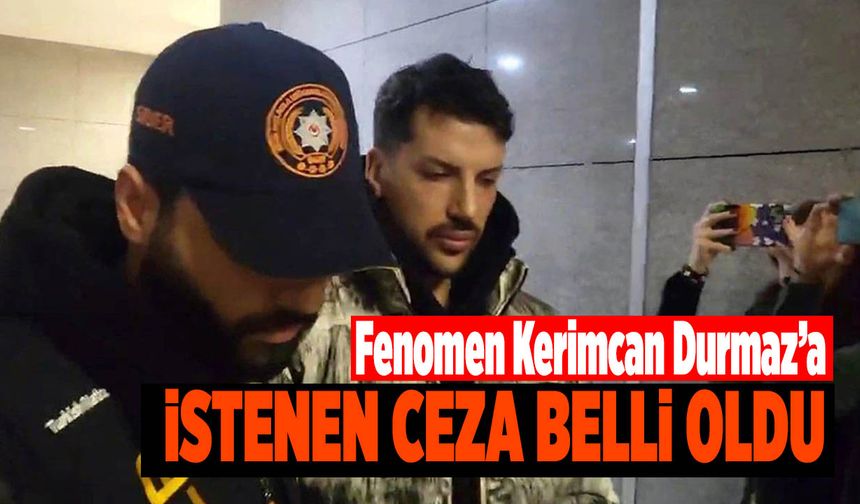 Fenomen Kerimcan Durmaz’a İstenen Ceza Belli Oldu