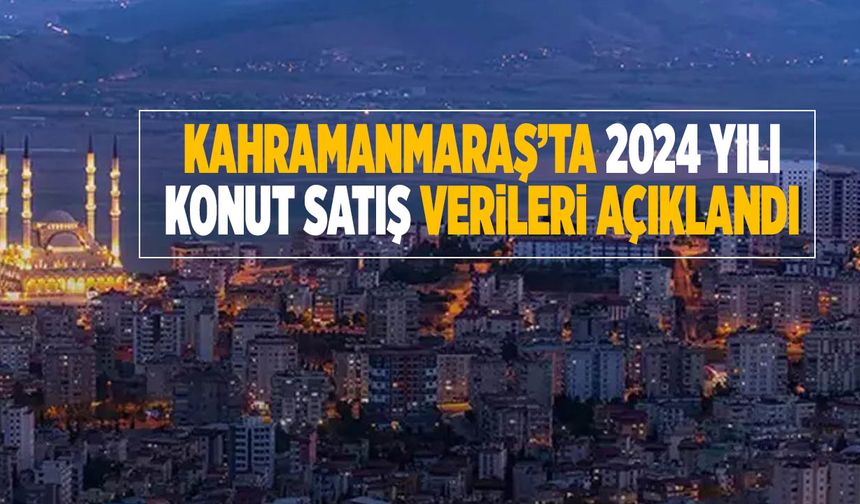 Kahramanmaraş’ta 2024 Yılında Konut Satış Sayıları Açıklandı