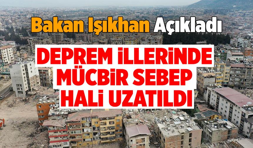 Bakan Işıkhan Açıkladı! Deprem İllerinde Mücbir Sebep Hali Uzatıldı