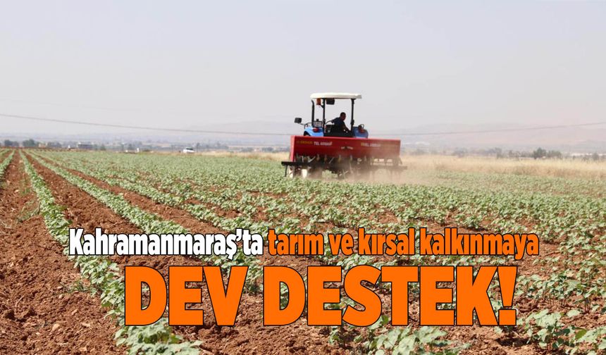 Kahramanmaraş’ta Tarım ve Kırsal Kalkınmaya Dev Destek