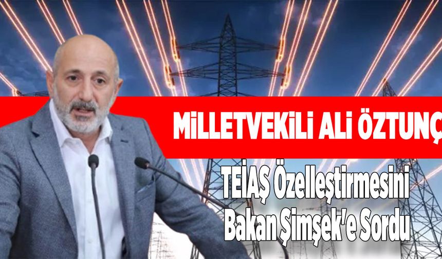 Öztunç, TEİAŞ Özelleştirmesini Bakan Şimşek'e Sordu