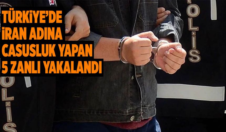 Türkiye’de İran Adına Casusluk Yapan 5 Zanlı Yakalandı