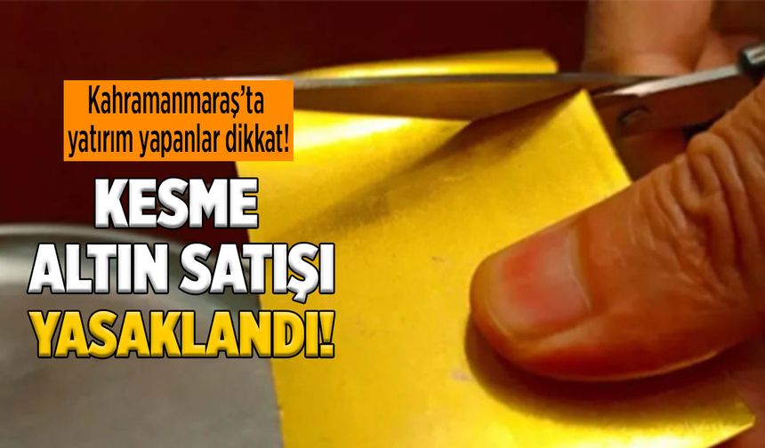 Kahramanmaraş’ta Yatırım Yapanlar Dikkat! Kesme Altın Satışı Yasaklandı