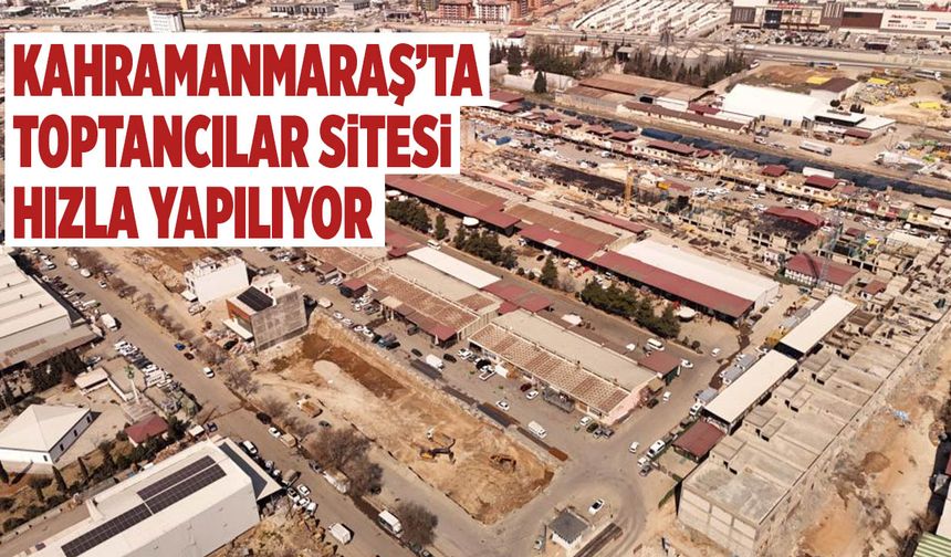 Kahramanmaraş’ta Toptancılar Sitesi Hızla Yapılıyor