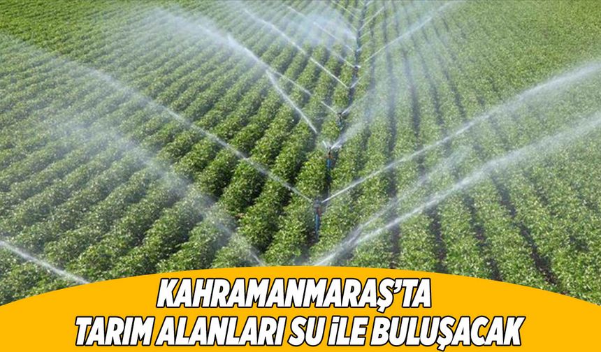 Kahramanmaraş’ta Sulama Alanı Müjdesi! Tarım Alanları Su ile Buluşacak