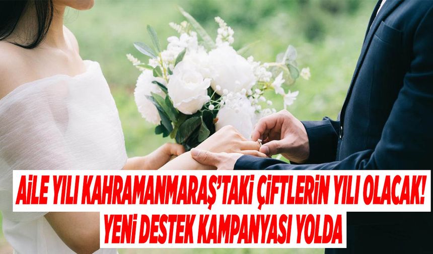 Aile Yılı Kahramanmaraş’taki Çiftlerin Yılı Olacak! Yeni Destek Kampanyası Yolda