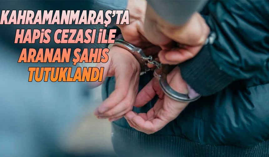Kahramanmaraş’ta Hapis Cezası ile Aranan Şahıs Tutuklandı