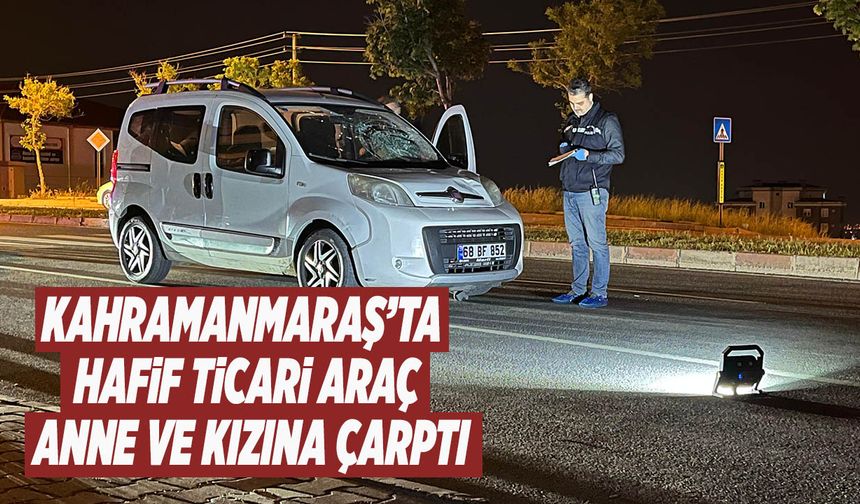 Kahramanmaraş’ta Hafif Ticari Araç Anne ve Kızına Çarptı: 1’i Ağır 2 Yaralı