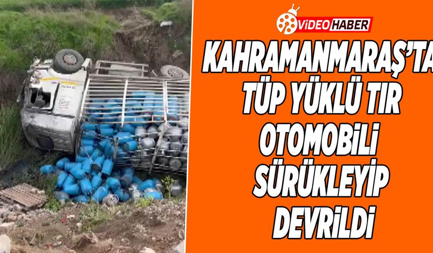 Kahramanmaraş’ta Tüp Yüklü Tır Otomobili Sürükleyip Devrildi