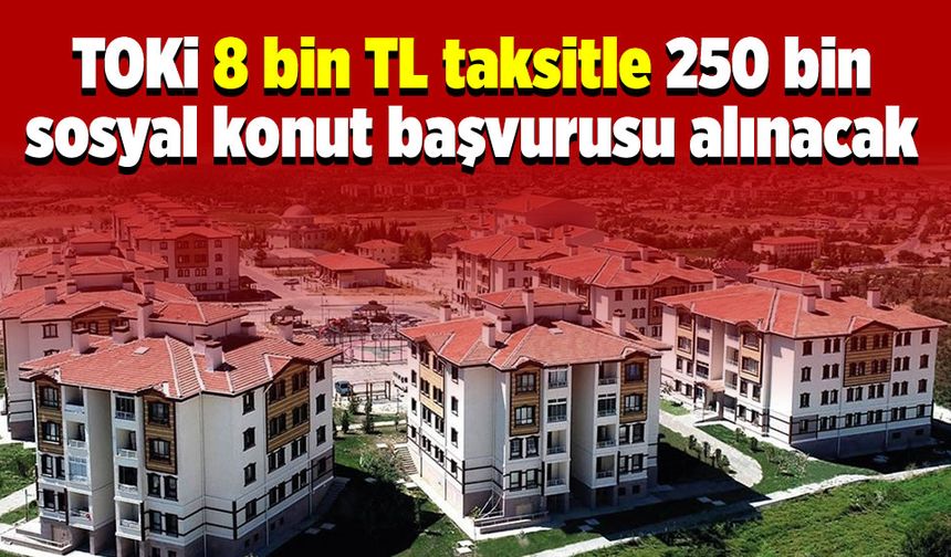8 Bin TL Taksitle Ev Sahibi Olma Fırsatı! TOKİ'den 250 Bin Yeni Konut Geliyor