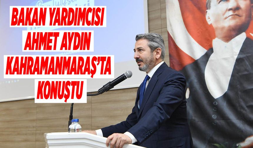 Bakan Yardımcısı Ahmet Aydın Kahramanmaraş’ta Konuştu