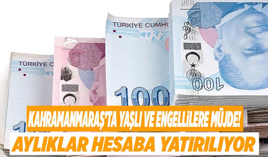 Kahramanmaraş’ta Yaşlı ve Engellilere Müjde! Aylıklar Hesaba Yatırılıyor