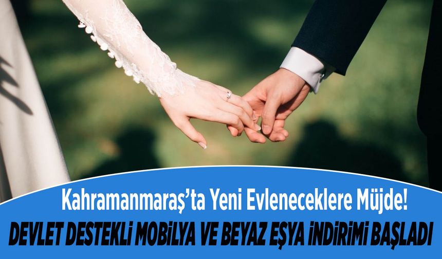 Kahramanmaraş’ta Yeni Evleneceklere Müjde! Devlet Destekli Mobilya ve Beyaz Eşya İndirimi Başladı