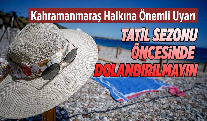 Kahramanmaraş Halkına Önemli Uyarı: Tatil Sezonu Öncesinde Dolandırılmayın