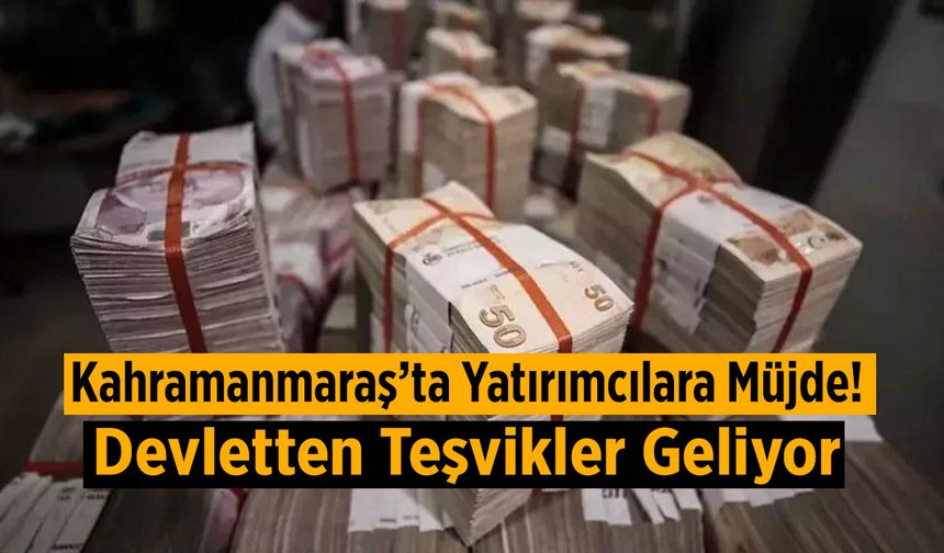 Kahramanmaraş’ta Yatırımcılara Müjde! Devletten Teşvikler Geliyor