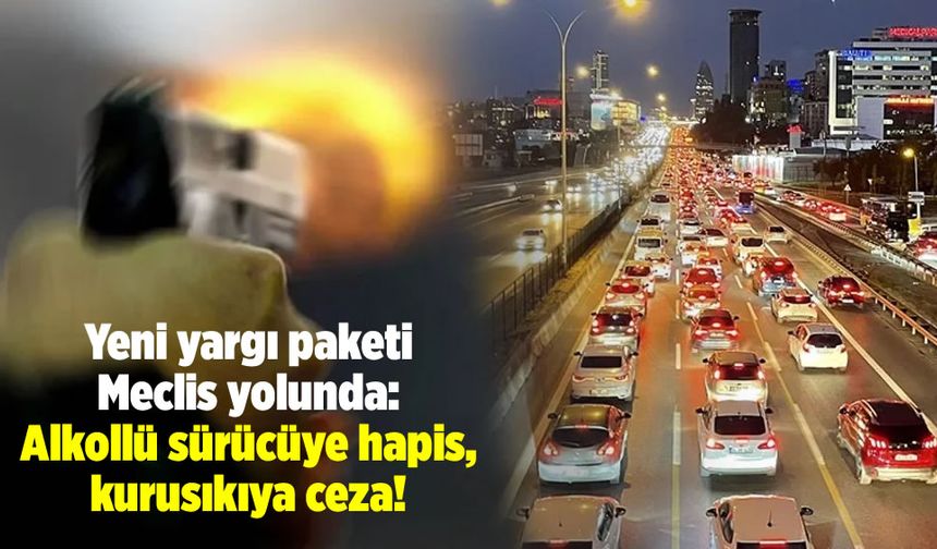 Yeni yargı paketi Meclis yolunda: Alkollü sürücüye hapis, kurusıkıya ceza