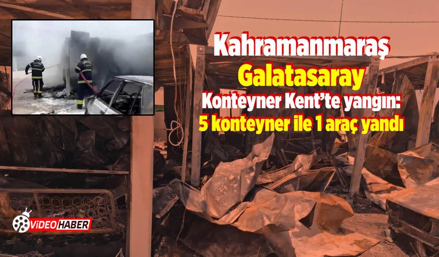 Kahramanmaraş Galatasaray Konteyner Kent'te yangın: 5 konteyner ile 1 araç yandı