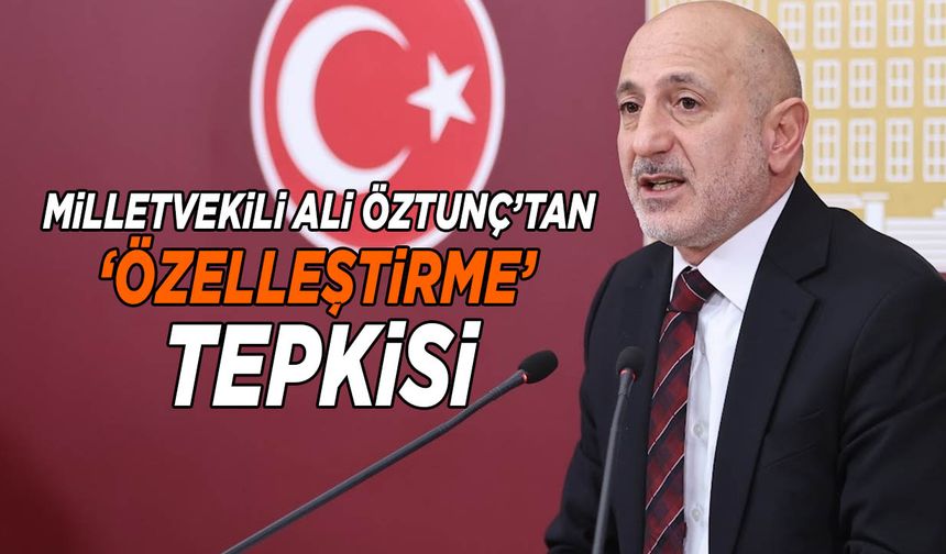 Milletvekili Ali Öztunç’tan ‘Özelleştirme’ Tepkisi