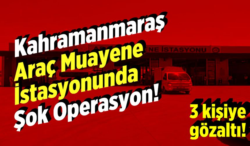 Kahramanmaraş'ta TÜVTÜRK Araç Muayene İstasyonu’na Polis Operasyonu: 3 Gözaltı