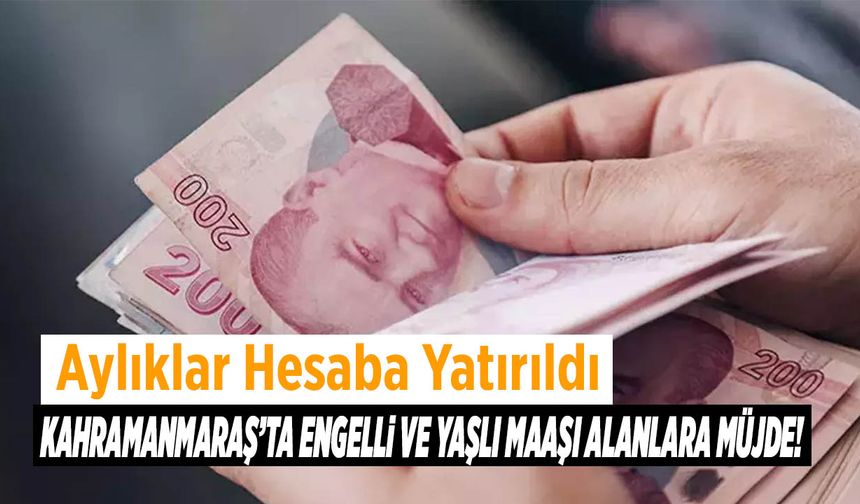 Kahramanmaraş’ta Engelli ve Yaşlı Maaşı Alanlara Müjde! Aylıklar Hesaba Yatırıldı