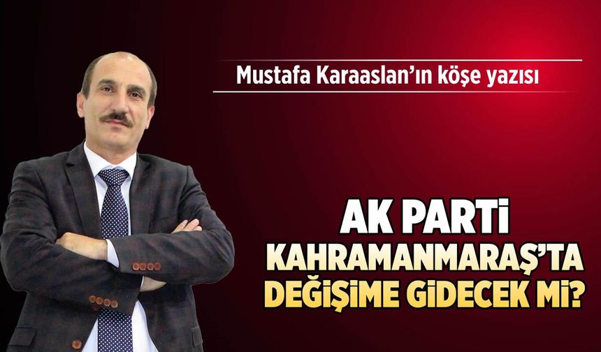 AK Parti Kahramanmaraş'ta değişime gidecek mi?