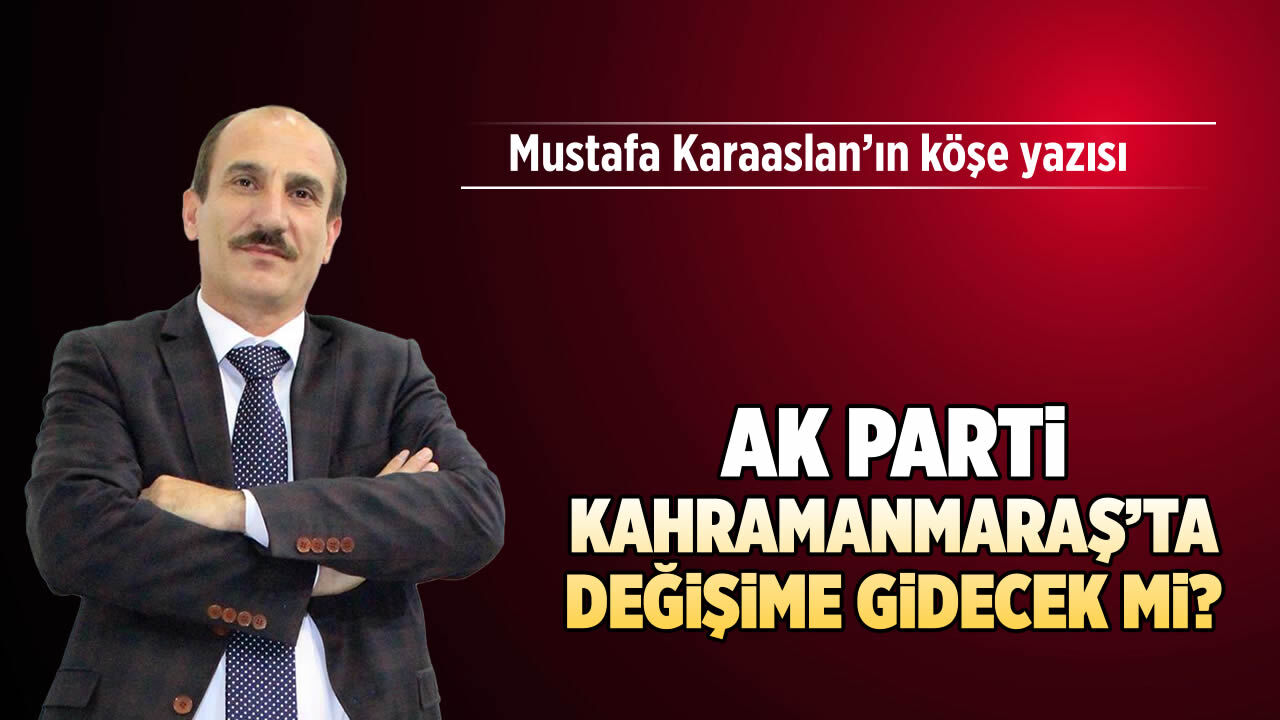 AK Parti Kahramanmaraş'ta değişime gidecek mi?